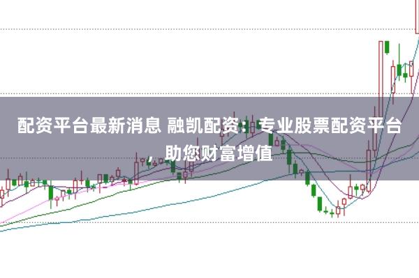 配资平台最新消息 融凯配资：专业股票配资平台，助您财富增值