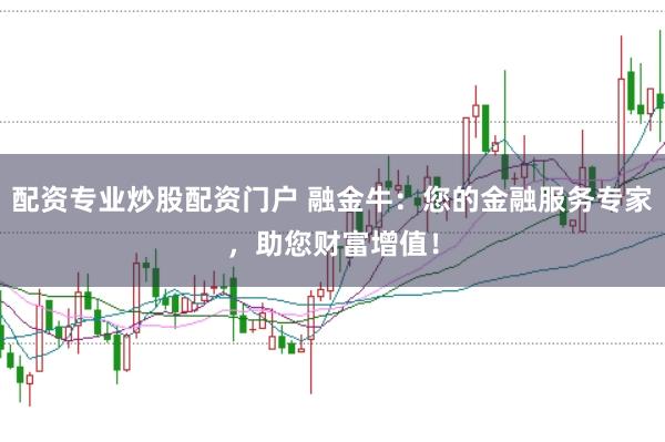 配资专业炒股配资门户 融金牛：您的金融服务专家，助您财富增值！