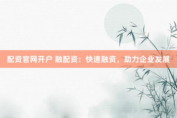 配资官网开户 融配资：快速融资，助力企业发展