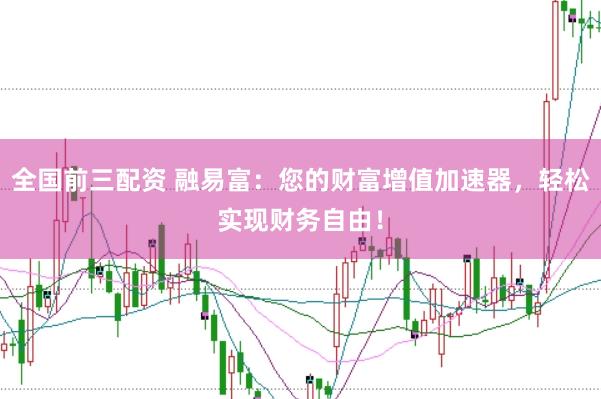 全国前三配资 融易富：您的财富增值加速器，轻松实现财务自由！