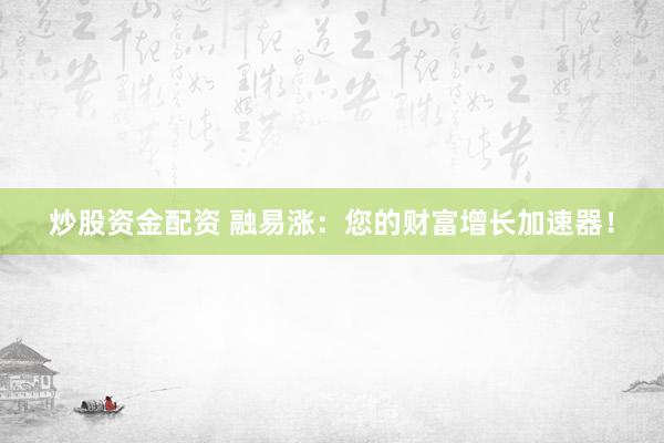 炒股资金配资 融易涨：您的财富增长加速器！