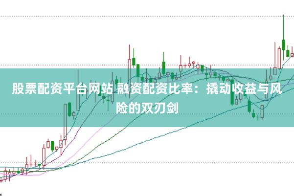股票配资平台网站 融资配资比率：撬动收益与风险的双刃剑