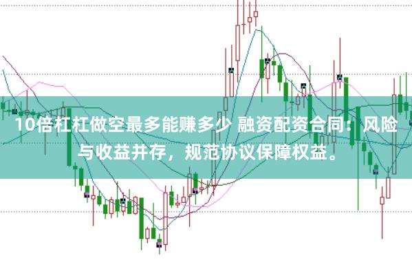 10倍杠杠做空最多能赚多少 融资配资合同：风险与收益并存，规范协议保障权益。
