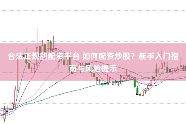 合法正规的配资平台 如何配资炒股？新手入门指南与风险提示