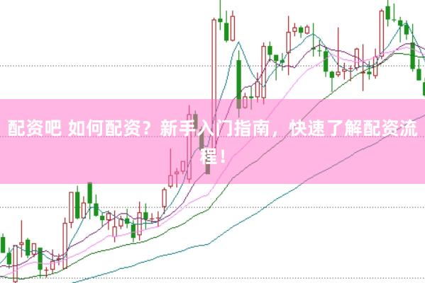 配资吧 如何配资？新手入门指南，快速了解配资流程！