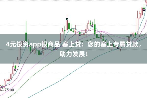 4元投资app银商品 塞上贷：您的塞上专属贷款，助力发展！