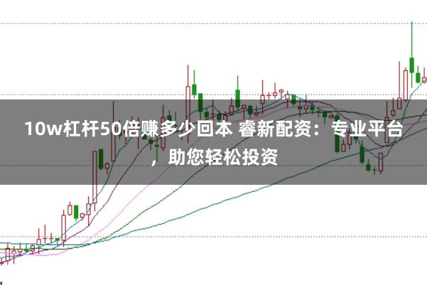 10w杠杆50倍赚多少回本 睿新配资：专业平台，助您轻松投资