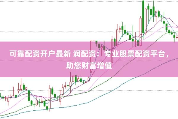 可靠配资开户最新 润配资：专业股票配资平台，助您财富增值
