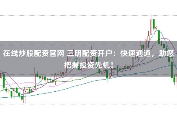 在线炒股配资官网 三明配资开户:快速通道,助您把握投资先机!