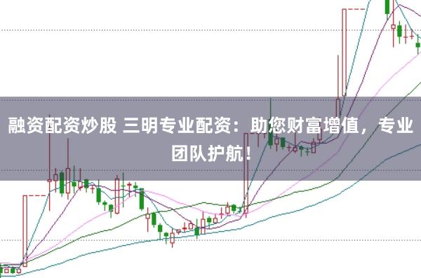 融资配资炒股 三明专业配资：助您财富增值，专业团队护航！
