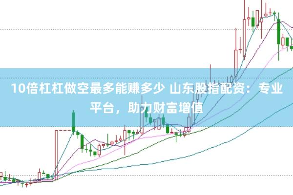 10倍杠杠做空最多能赚多少 山东股指配资：专业平台，助力财富增值