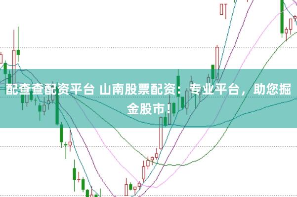 配查查配资平台 山南股票配资：专业平台，助您掘金股市！