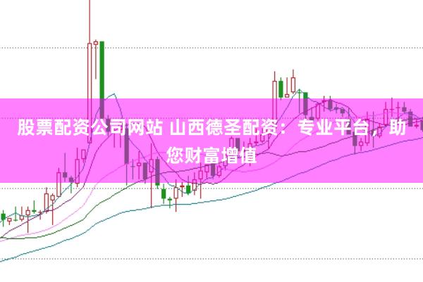 股票配资公司网站 山西德圣配资：专业平台，助您财富增值