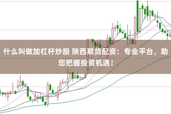 什么叫做加杠杆炒股 陕西期货配资：专业平台，助您把握投资机遇！