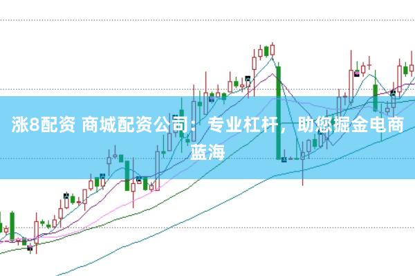 涨8配资 商城配资公司：专业杠杆，助您掘金电商蓝海