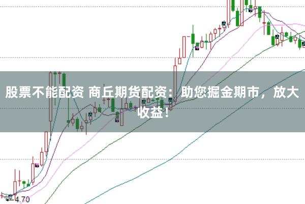 股票不能配资 商丘期货配资：助您掘金期市，放大收益！