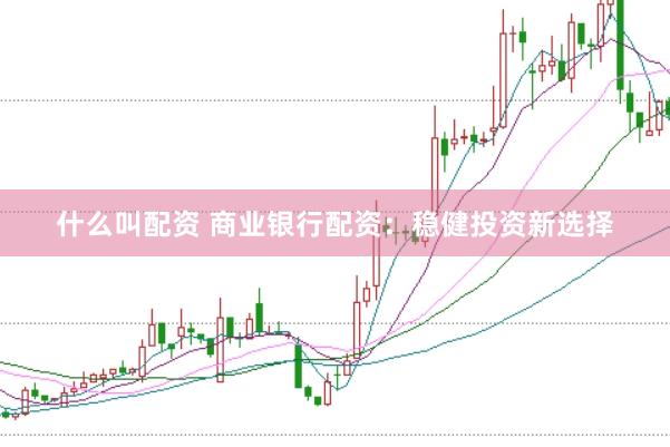 什么叫配资 商业银行配资：稳健投资新选择