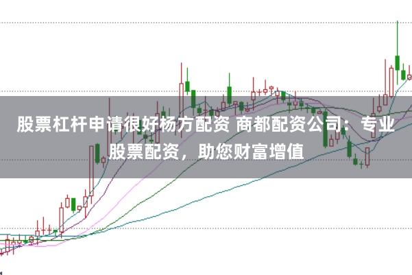 股票杠杆申请很好杨方配资 商都配资公司：专业股票配资，助您财富增值