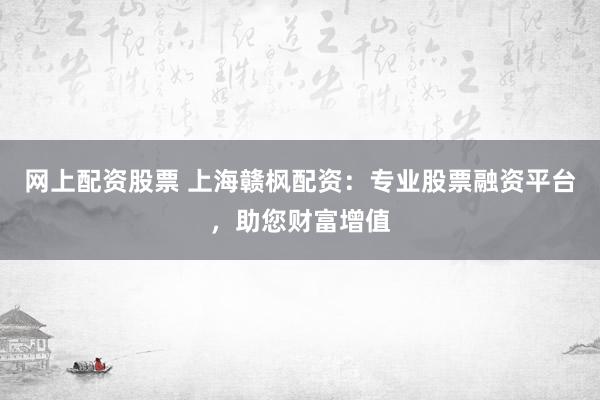 网上配资股票 上海赣枫配资：专业股票融资平台，助您财富增值