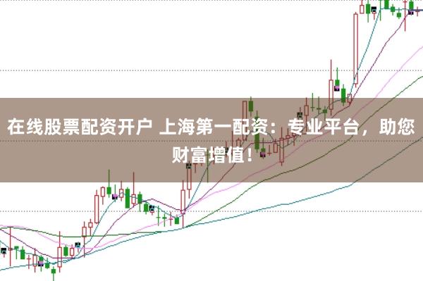 在线股票配资开户 上海第一配资：专业平台，助您财富增值！
