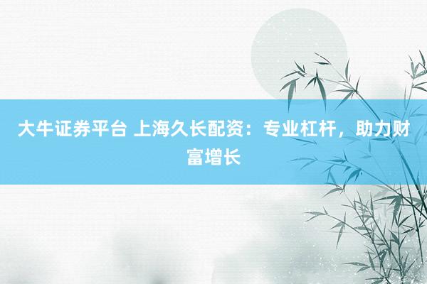 大牛证券平台 上海久长配资：专业杠杆，助力财富增长