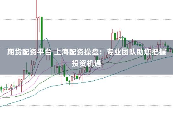 期货配资平台 上海配资操盘：专业团队助您把握投资机遇