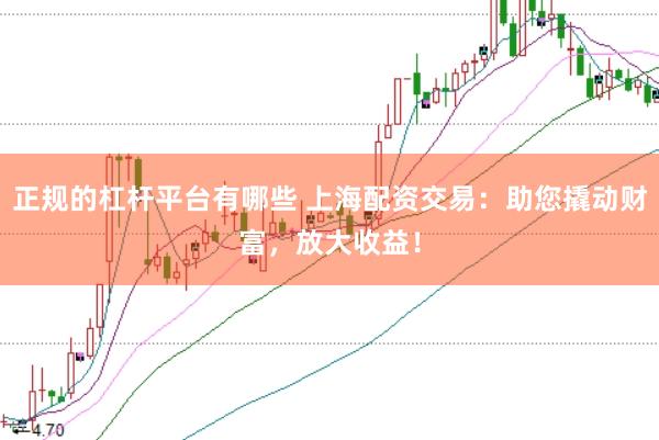 正规的杠杆平台有哪些 上海配资交易：助您撬动财富，放大收益！