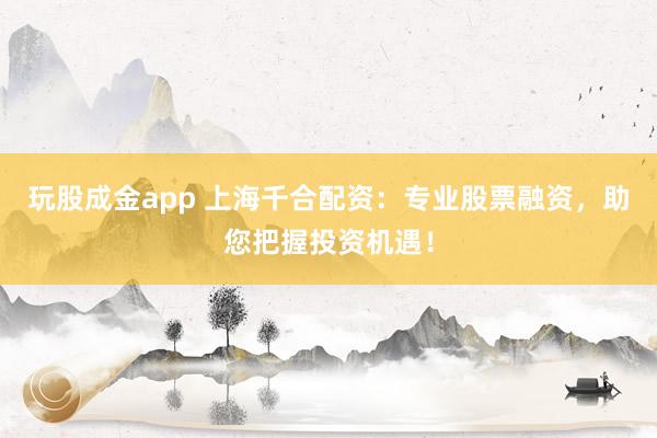 玩股成金app 上海千合配资：专业股票融资，助您把握投资机遇！
