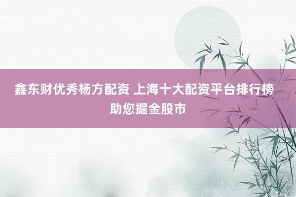 鑫东财优秀杨方配资 上海十大配资平台排行榜  助您掘金股市