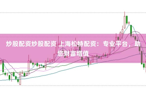 炒股配资炒股配资 上海松特配资：专业平台，助您财富增值