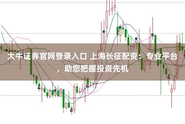 大牛证券官网登录入口 上海长征配资：专业平台，助您把握投资先机