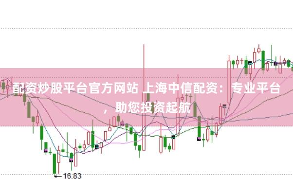 配资炒股平台官方网站 上海中信配资：专业平台，助您投资起航