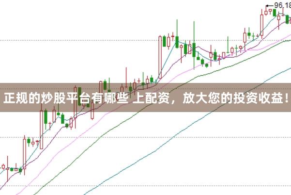 正规的炒股平台有哪些 上配资，放大您的投资收益！