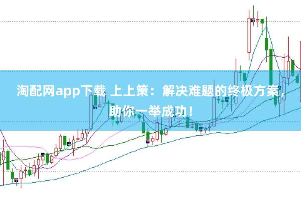 淘配网app下载 上上策：解决难题的终极方案，助你一举成功！