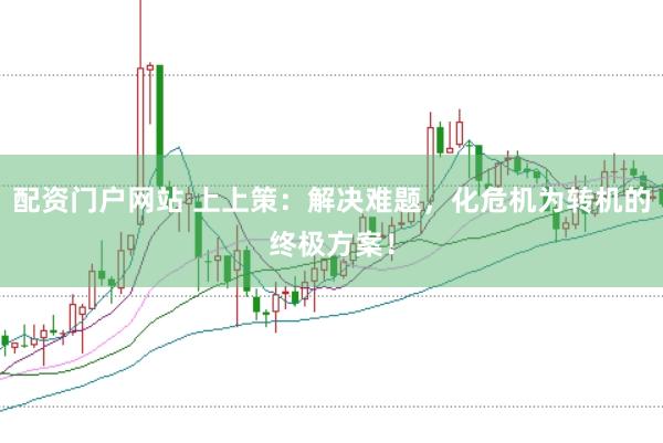 配资门户网站 上上策：解决难题，化危机为转机的终极方案！