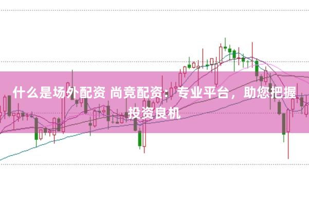 什么是场外配资 尚竞配资：专业平台，助您把握投资良机