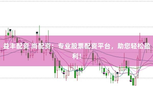 益丰配资 尚配资：专业股票配资平台，助您轻松盈利！