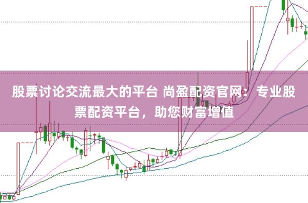股票讨论交流最大的平台 尚盈配资官网：专业股票配资平台，助您财富增值
