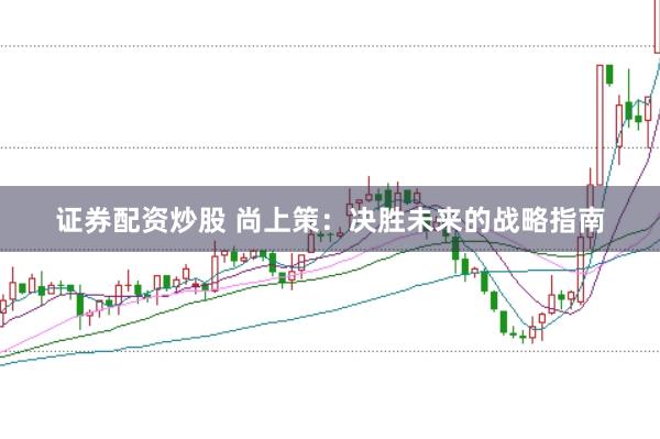 证券配资炒股 尚上策：决胜未来的战略指南