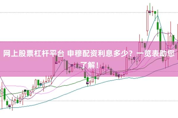 网上股票杠杆平台 申穆配资利息多少？一览表助您了解！
