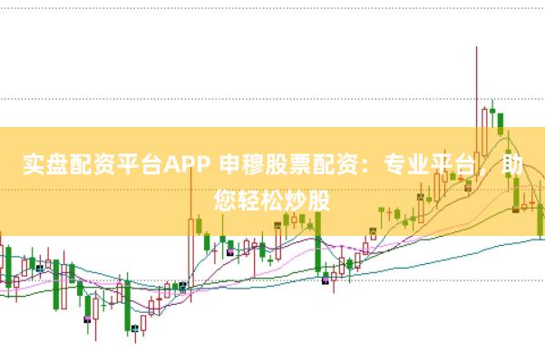 实盘配资平台APP 申穆股票配资：专业平台，助您轻松炒股