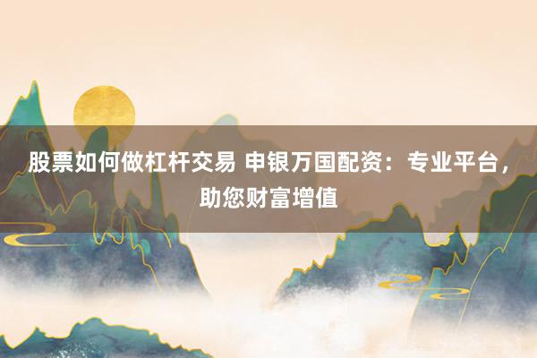 股票如何做杠杆交易 申银万国配资：专业平台，助您财富增值