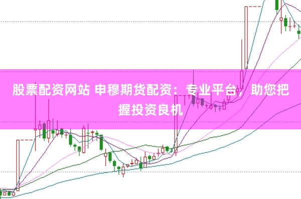 股票配资网站 申穆期货配资：专业平台，助您把握投资良机