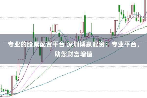 专业的股票配资平台 深圳博赢配资：专业平台，助您财富增值