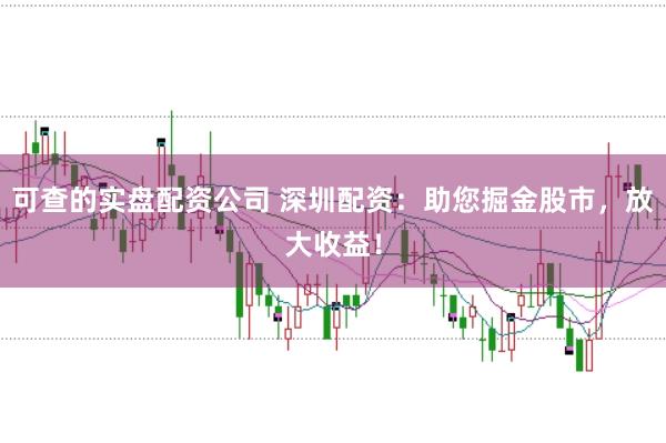 可查的实盘配资公司 深圳配资：助您掘金股市，放大收益！
