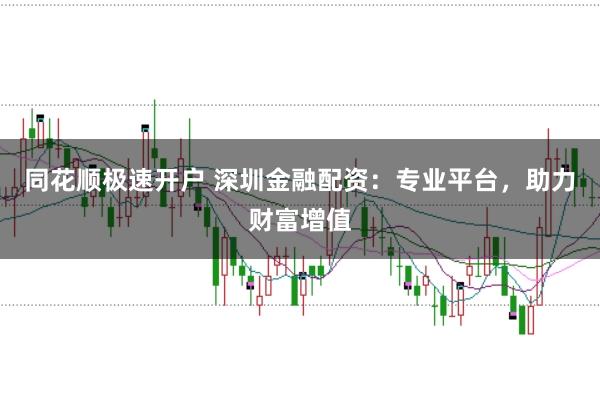 同花顺极速开户 深圳金融配资：专业平台，助力财富增值