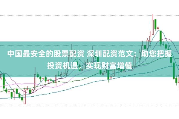 中国最安全的股票配资 深圳配资范文：助您把握投资机遇，实现财富增值