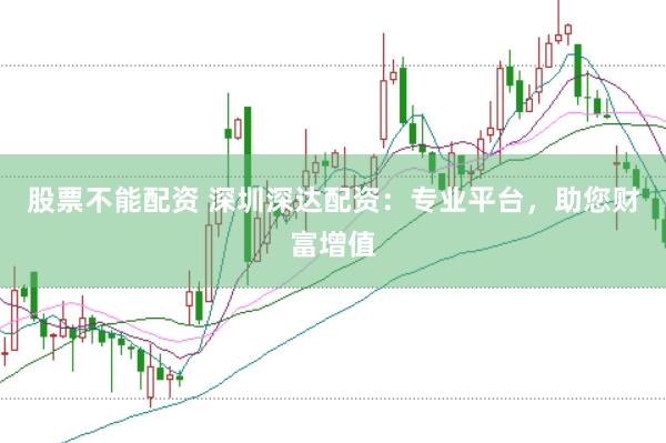 股票不能配资 深圳深达配资：专业平台，助您财富增值
