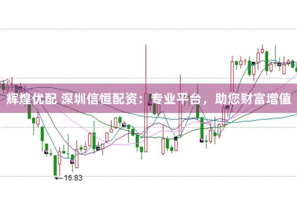 辉煌优配 深圳信恒配资：专业平台，助您财富增值