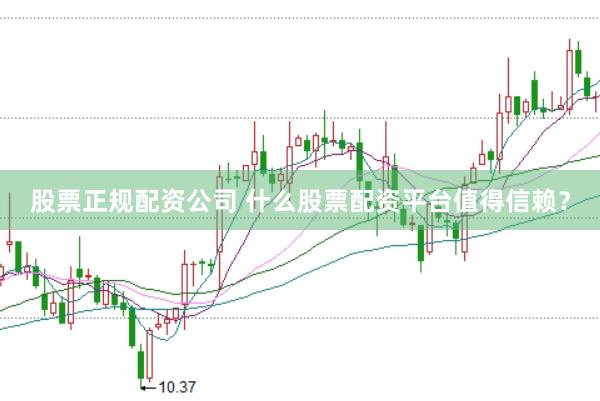 股票正规配资公司 什么股票配资平台值得信赖？